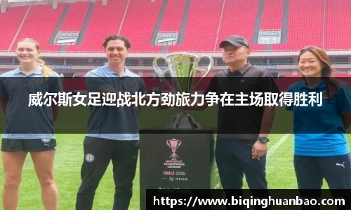 威尔斯女足迎战北方劲旅力争在主场取得胜利